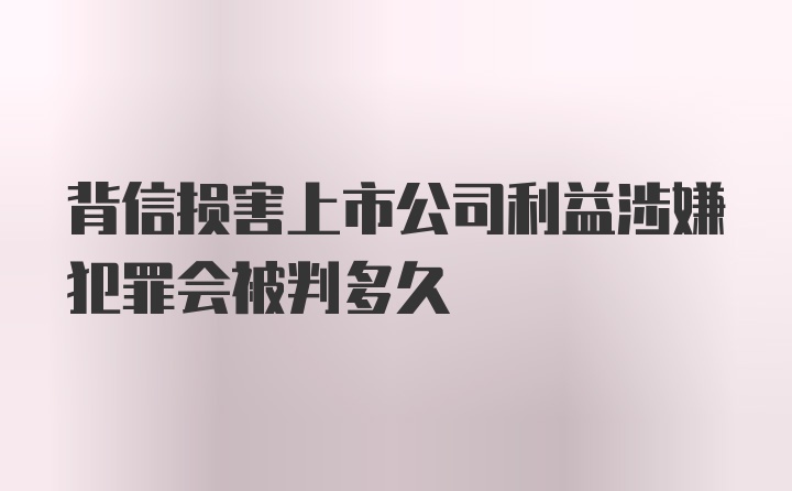 背信损害上市公司利益涉嫌犯罪会被判多久