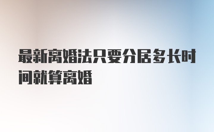 最新离婚法只要分居多长时间就算离婚