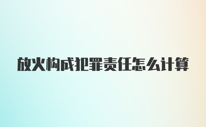 放火构成犯罪责任怎么计算