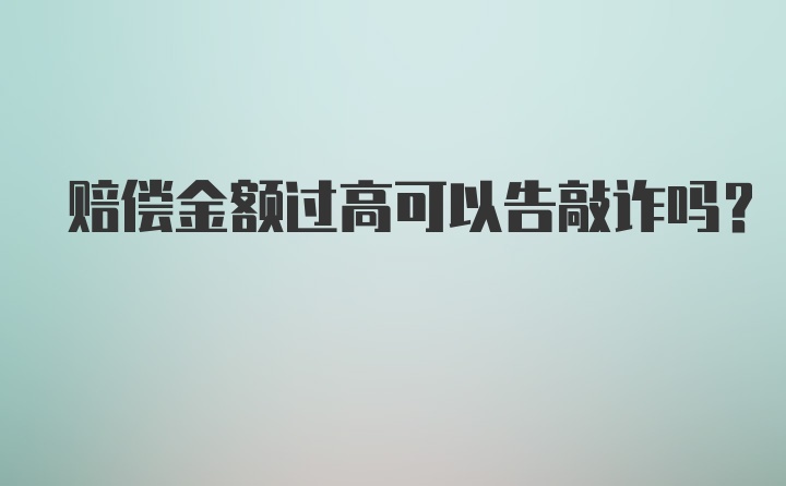 赔偿金额过高可以告敲诈吗？