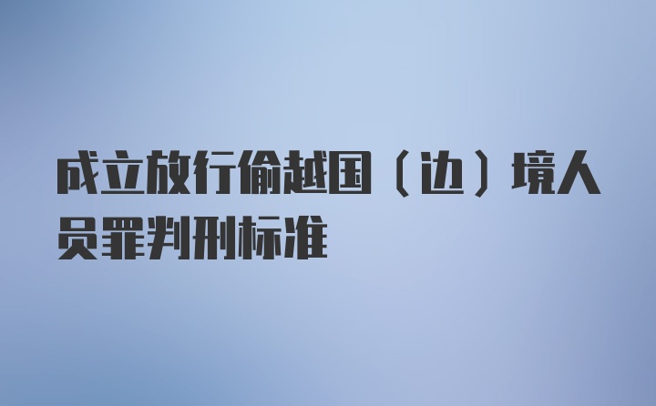 成立放行偷越国(边)境人员罪判刑标准