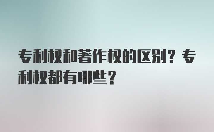 专利权和著作权的区别？专利权都有哪些？