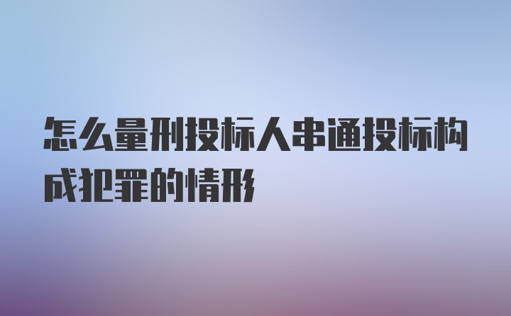 怎么量刑投标人串通投标构成犯罪的情形