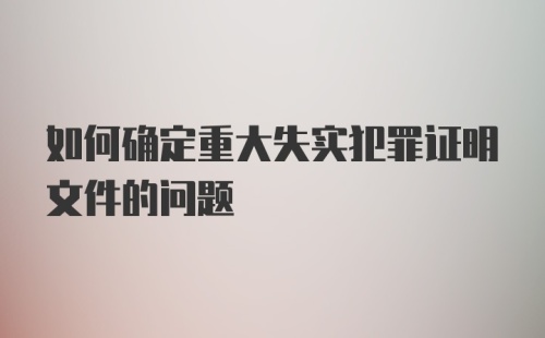 如何确定重大失实犯罪证明文件的问题