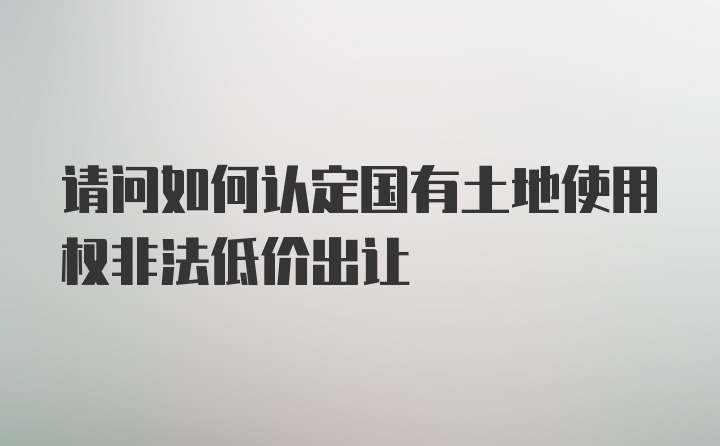 请问如何认定国有土地使用权非法低价出让