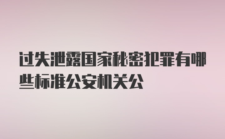 过失泄露国家秘密犯罪有哪些标准公安机关公