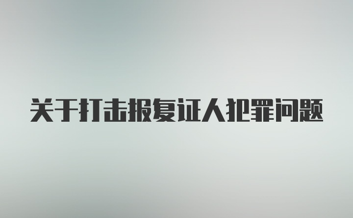 关于打击报复证人犯罪问题