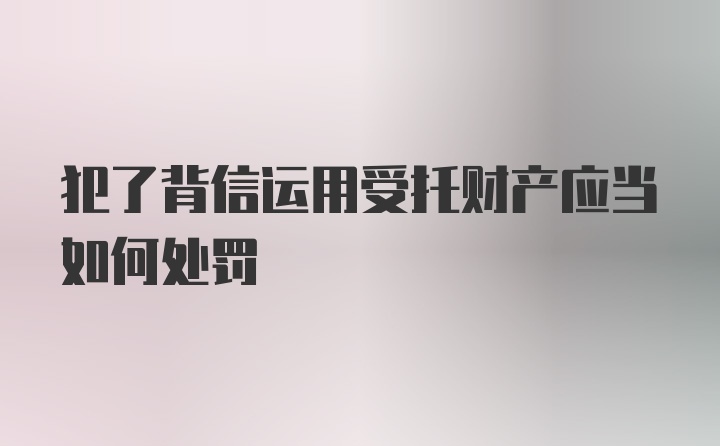 犯了背信运用受托财产应当如何处罚