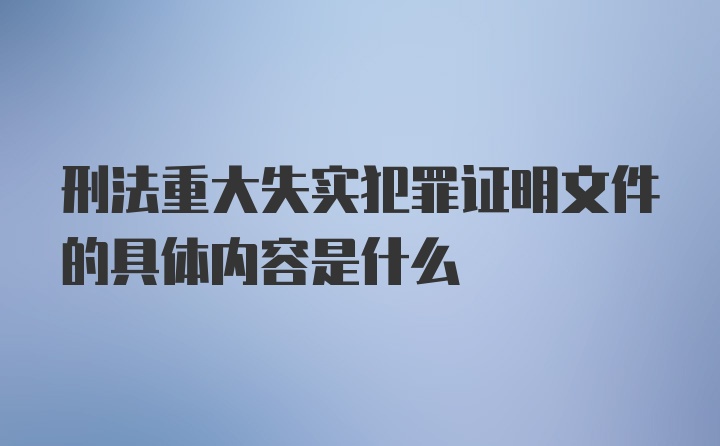 刑法重大失实犯罪证明文件的具体内容是什么