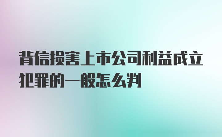 背信损害上市公司利益成立犯罪的一般怎么判