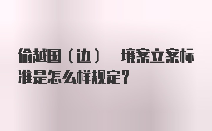 偷越国(边) 境案立案标准是怎么样规定?