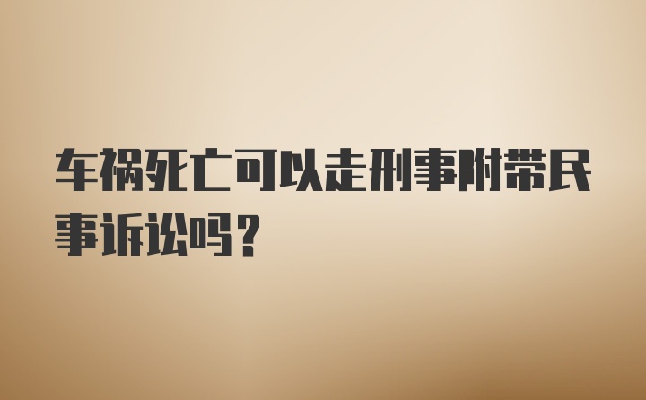 车祸死亡可以走刑事附带民事诉讼吗?