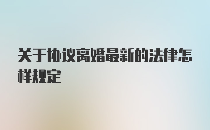 关于协议离婚最新的法律怎样规定