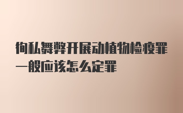 徇私舞弊开展动植物检疫罪一般应该怎么定罪