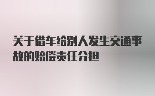 关于借车给别人发生交通事故的赔偿责任分担