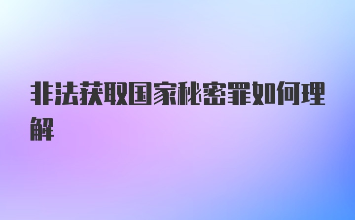 非法获取国家秘密罪如何理解