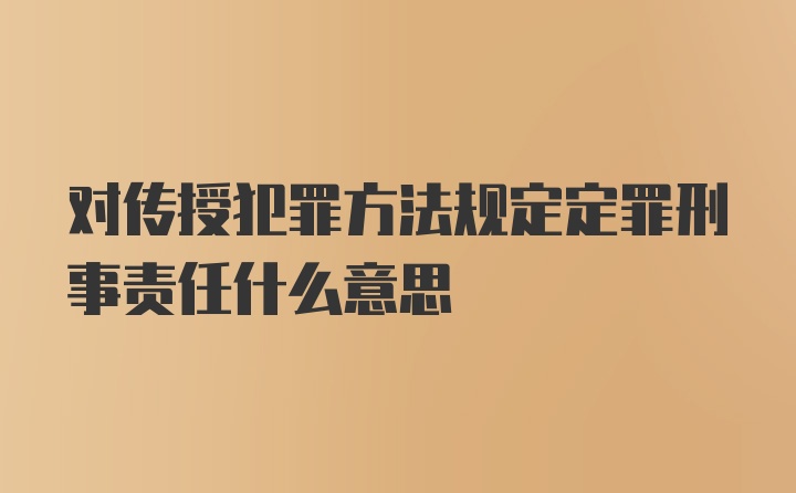 对传授犯罪方法规定定罪刑事责任什么意思