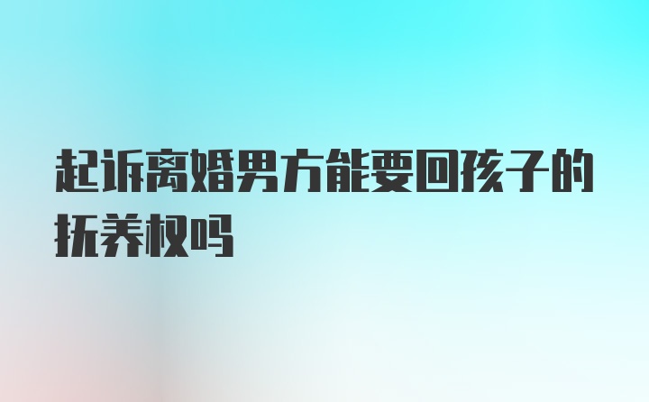 起诉离婚男方能要回孩子的抚养权吗