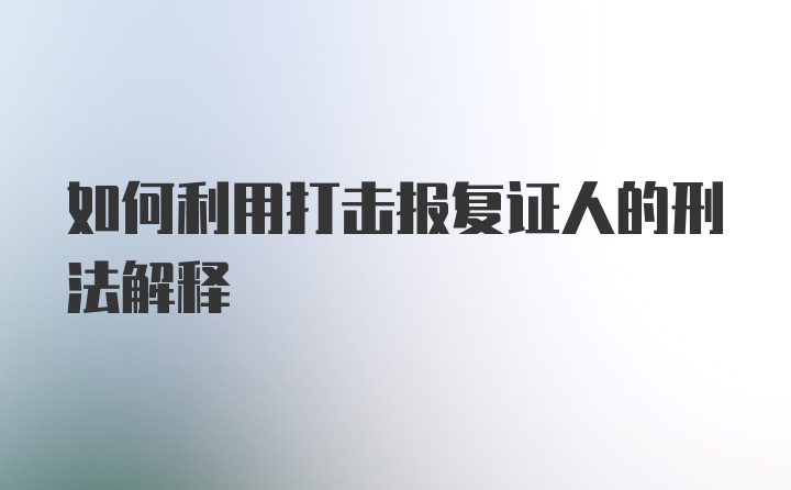 如何利用打击报复证人的刑法解释