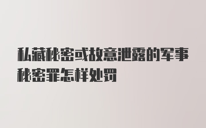 私藏秘密或故意泄露的军事秘密罪怎样处罚