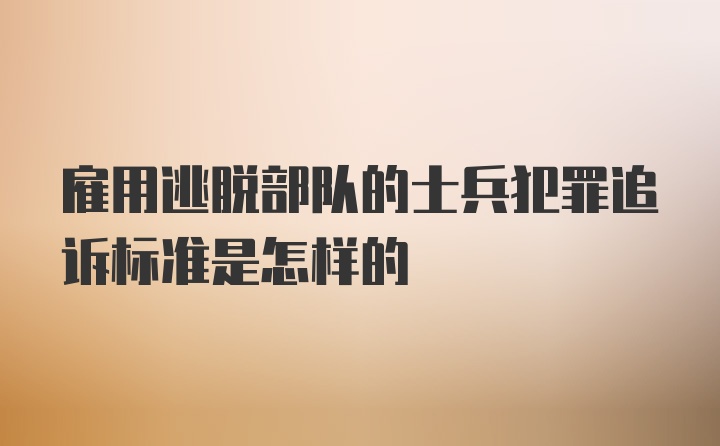 雇用逃脱部队的士兵犯罪追诉标准是怎样的