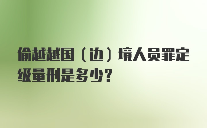 偷越越国(边)境人员罪定级量刑是多少？