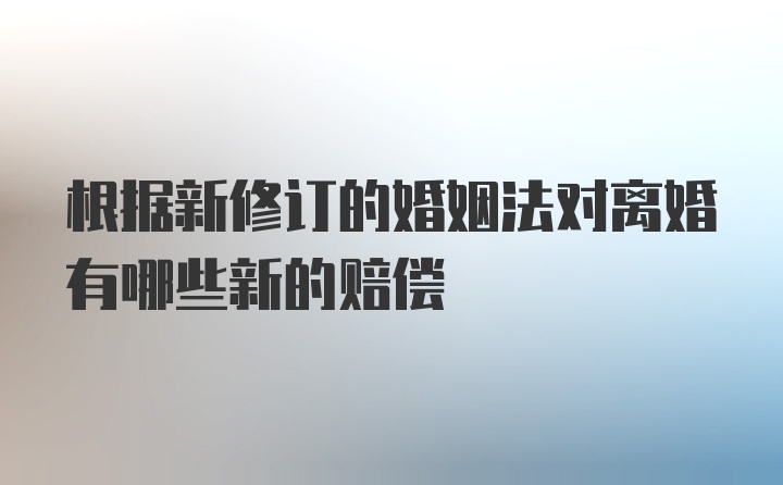 根据新修订的婚姻法对离婚有哪些新的赔偿