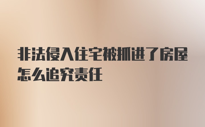 非法侵入住宅被抓进了房屋怎么追究责任