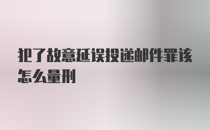 犯了故意延误投递邮件罪该怎么量刑