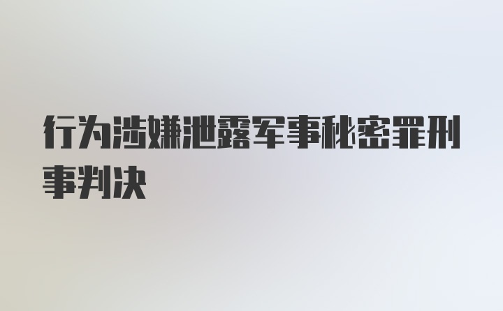 行为涉嫌泄露军事秘密罪刑事判决