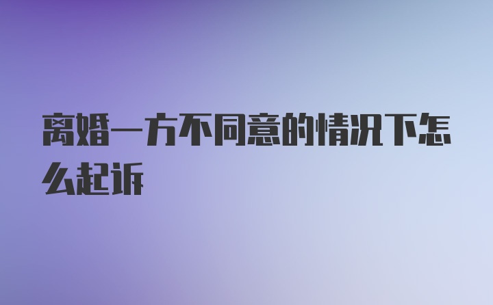 离婚一方不同意的情况下怎么起诉