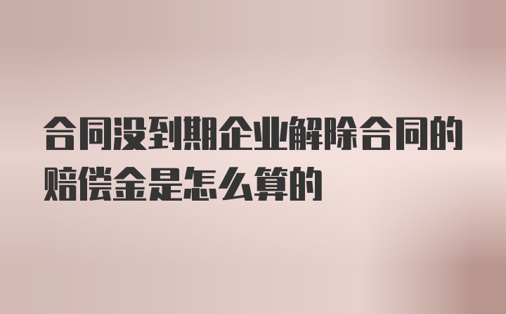 合同没到期企业解除合同的赔偿金是怎么算的