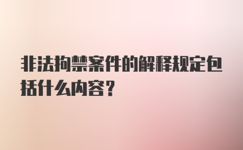 非法拘禁案件的解释规定包括什么内容？