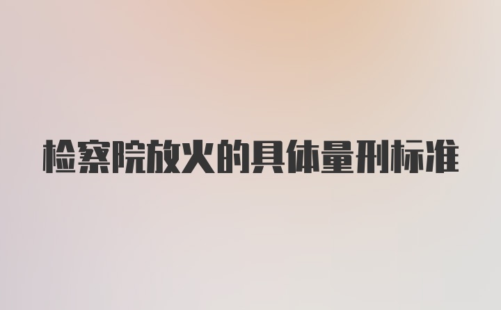 检察院放火的具体量刑标准