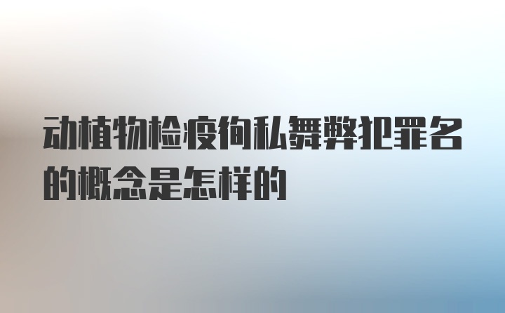 动植物检疫徇私舞弊犯罪名的概念是怎样的