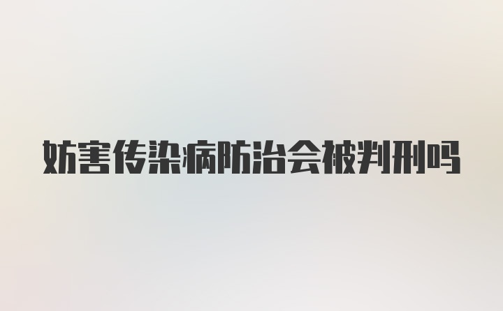 妨害传染病防治会被判刑吗