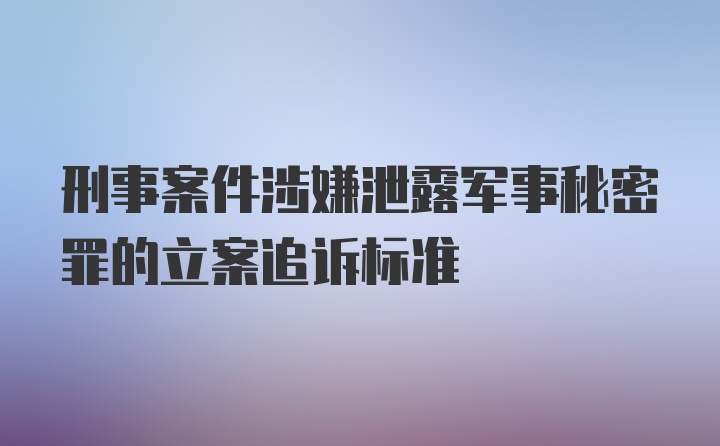 刑事案件涉嫌泄露军事秘密罪的立案追诉标准