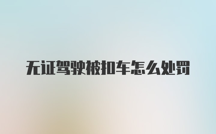 无证驾驶被扣车怎么处罚