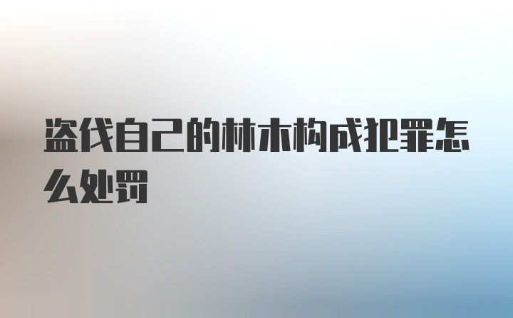 盗伐自己的林木构成犯罪怎么处罚