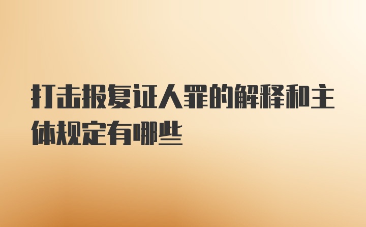 打击报复证人罪的解释和主体规定有哪些