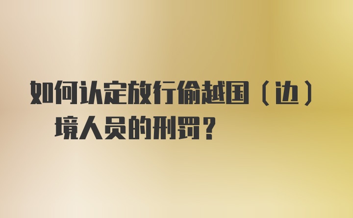 如何认定放行偷越国(边) 境人员的刑罚？