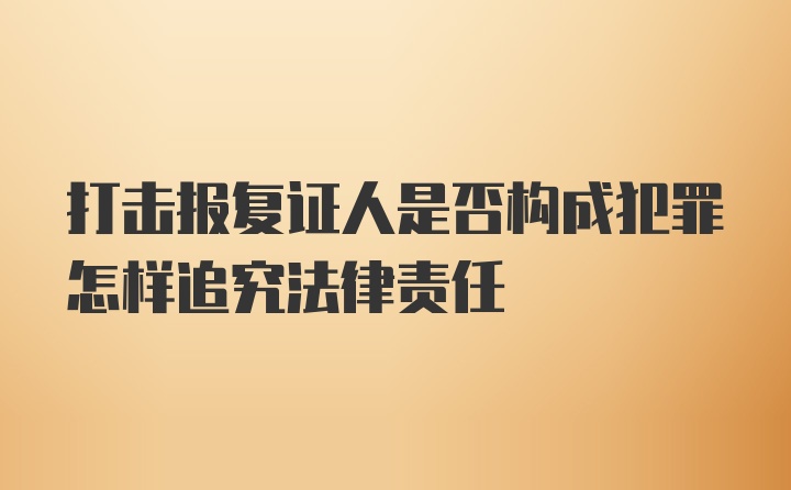 打击报复证人是否构成犯罪怎样追究法律责任