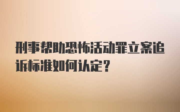 刑事帮助恐怖活动罪立案追诉标准如何认定？