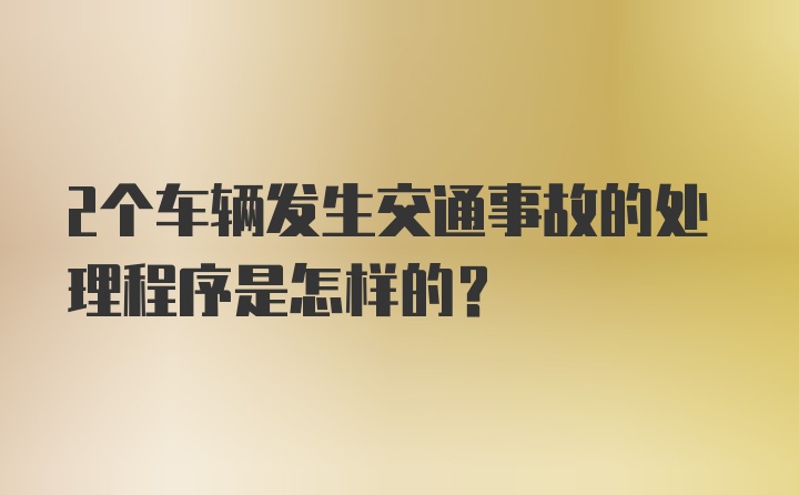 2个车辆发生交通事故的处理程序是怎样的？