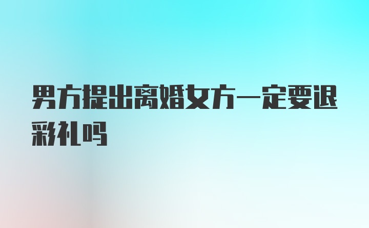 男方提出离婚女方一定要退彩礼吗