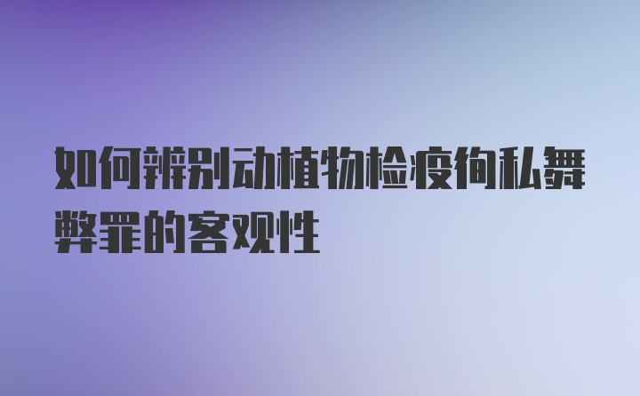 如何辨别动植物检疫徇私舞弊罪的客观性