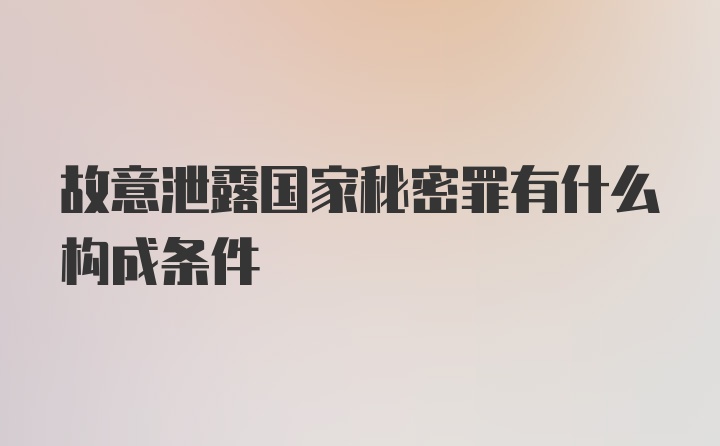 故意泄露国家秘密罪有什么构成条件