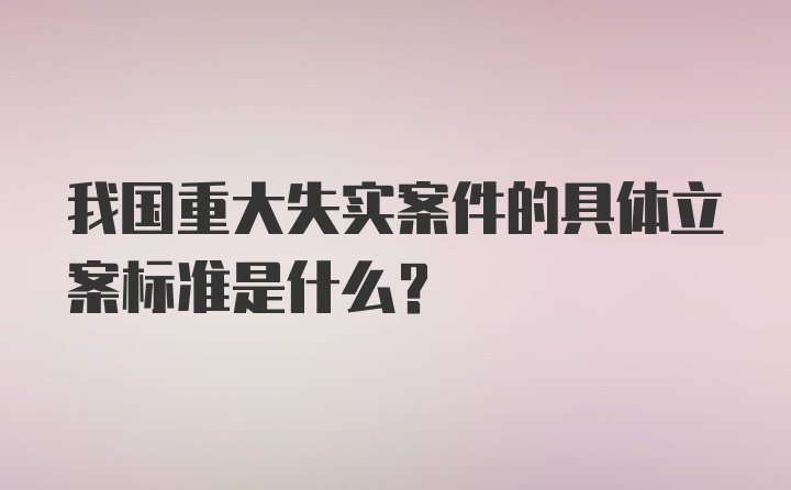 我国重大失实案件的具体立案标准是什么？