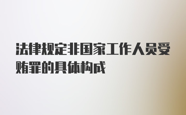 法律规定非国家工作人员受贿罪的具体构成