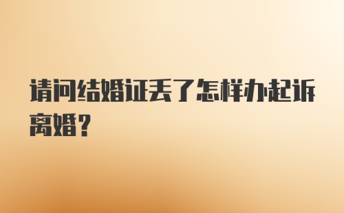 请问结婚证丢了怎样办起诉离婚？